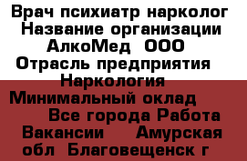 Врач психиатр-нарколог › Название организации ­ АлкоМед, ООО › Отрасль предприятия ­ Наркология › Минимальный оклад ­ 90 000 - Все города Работа » Вакансии   . Амурская обл.,Благовещенск г.